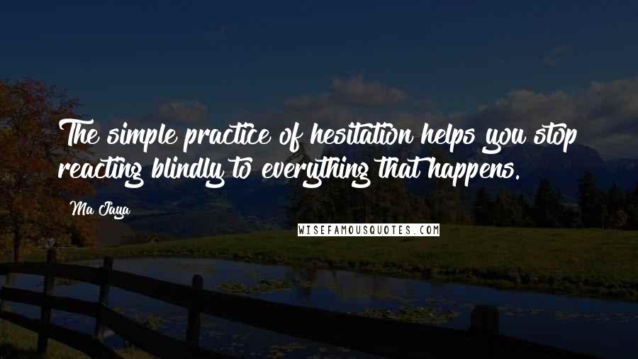 Ma Jaya Quotes: The simple practice of hesitation helps you stop reacting blindly to everything that happens.