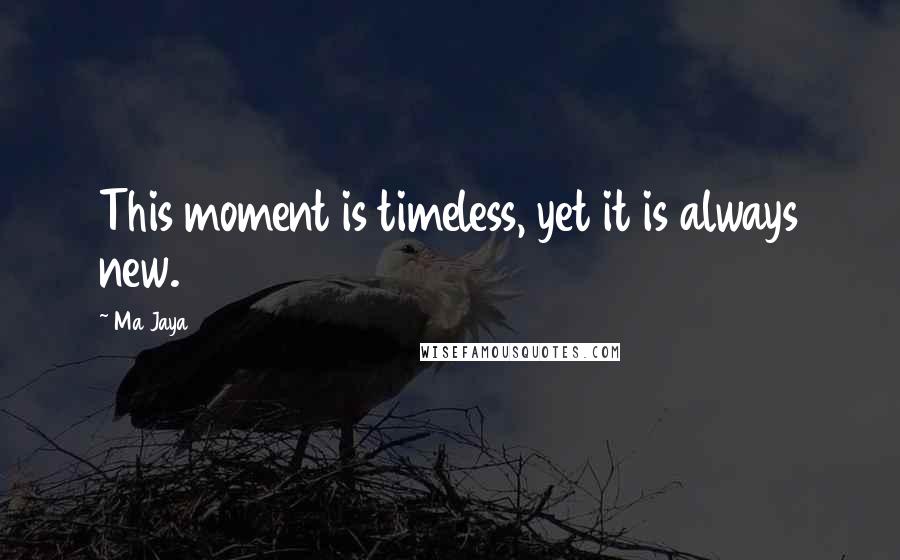 Ma Jaya Quotes: This moment is timeless, yet it is always new.