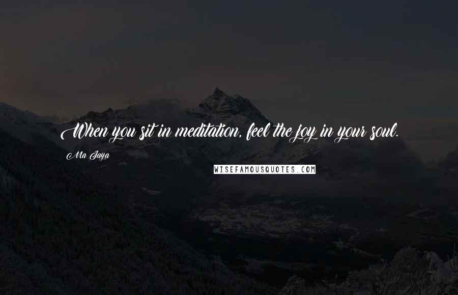 Ma Jaya Quotes: When you sit in meditation, feel the joy in your soul.