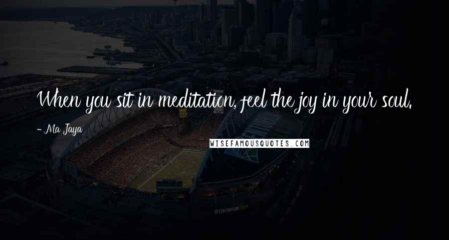 Ma Jaya Quotes: When you sit in meditation, feel the joy in your soul.