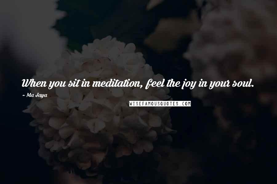 Ma Jaya Quotes: When you sit in meditation, feel the joy in your soul.