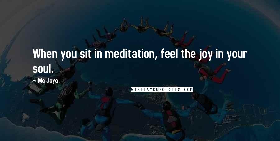 Ma Jaya Quotes: When you sit in meditation, feel the joy in your soul.