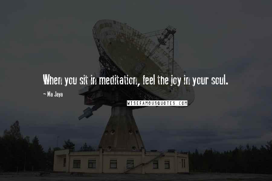 Ma Jaya Quotes: When you sit in meditation, feel the joy in your soul.