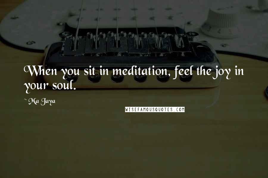 Ma Jaya Quotes: When you sit in meditation, feel the joy in your soul.
