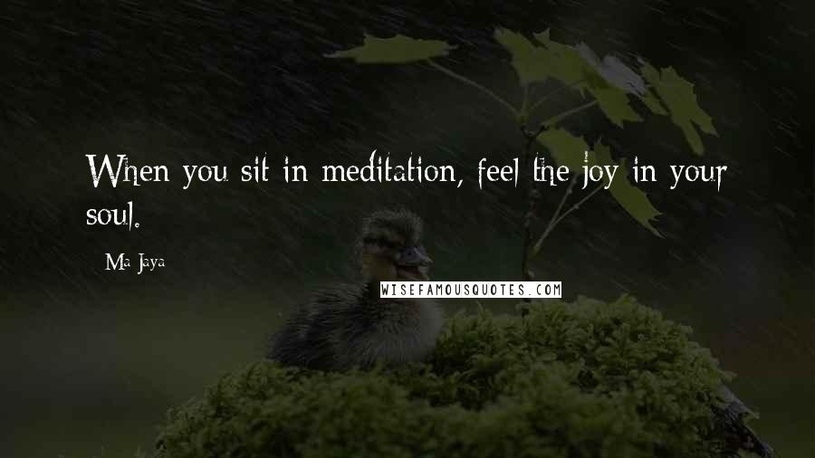 Ma Jaya Quotes: When you sit in meditation, feel the joy in your soul.