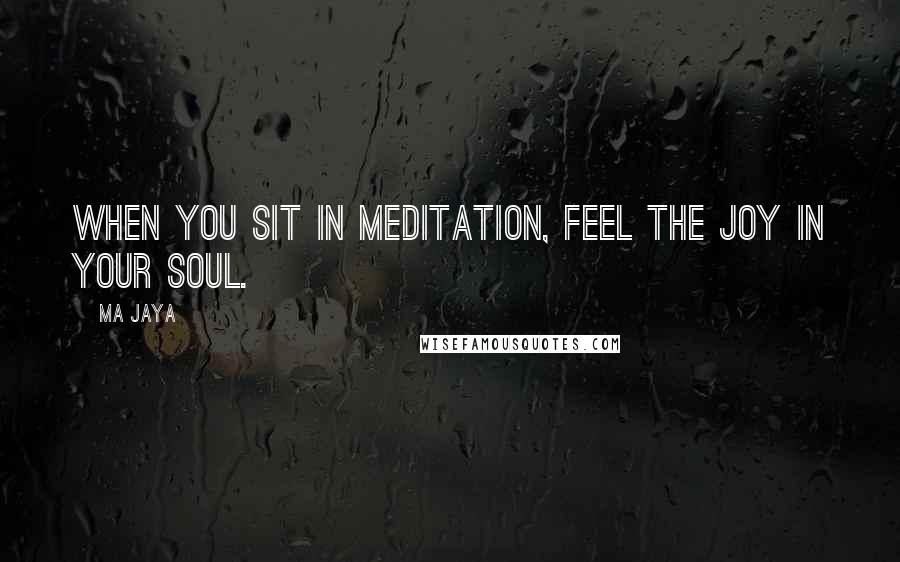 Ma Jaya Quotes: When you sit in meditation, feel the joy in your soul.