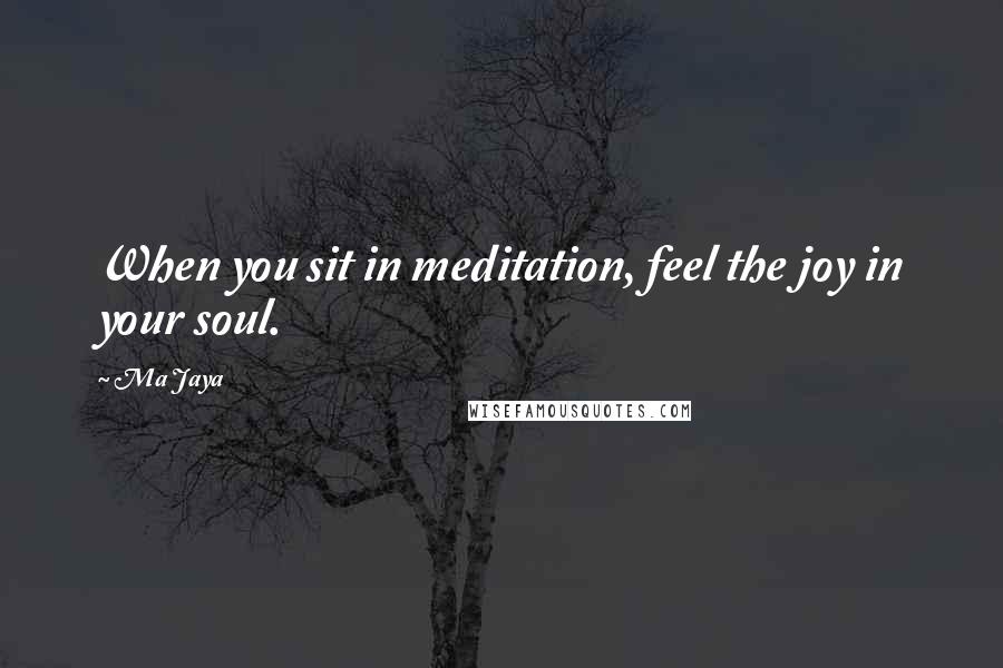 Ma Jaya Quotes: When you sit in meditation, feel the joy in your soul.