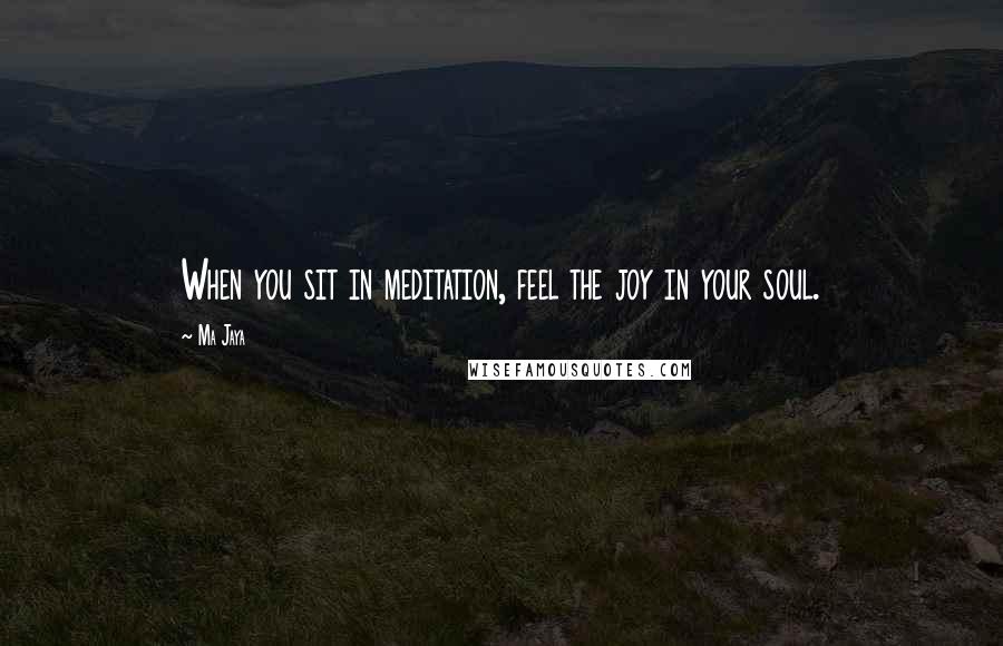 Ma Jaya Quotes: When you sit in meditation, feel the joy in your soul.