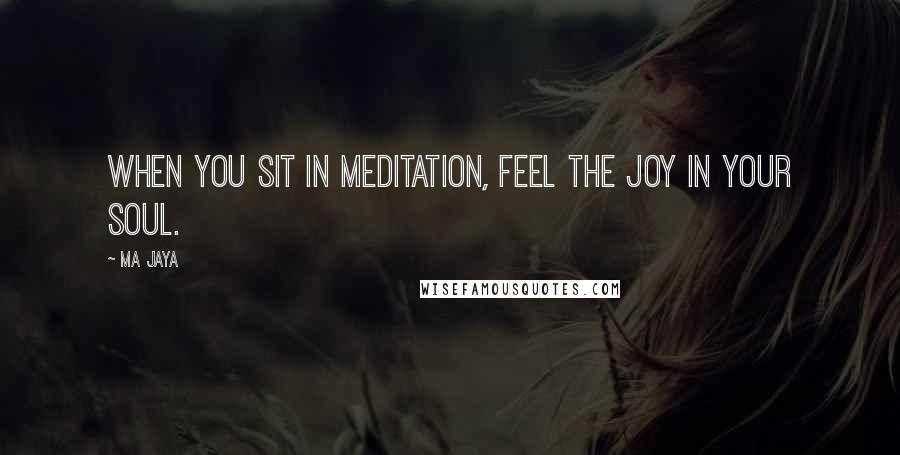 Ma Jaya Quotes: When you sit in meditation, feel the joy in your soul.