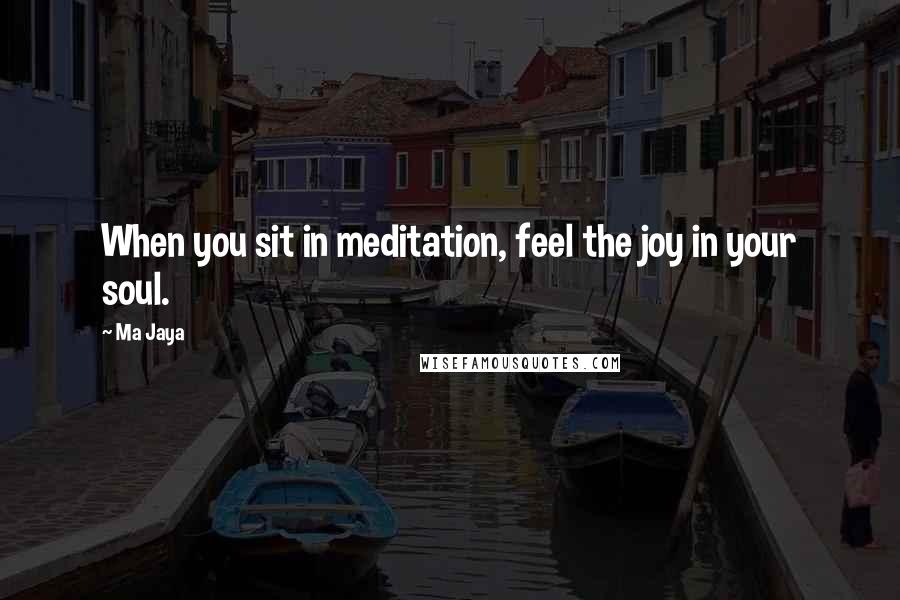 Ma Jaya Quotes: When you sit in meditation, feel the joy in your soul.