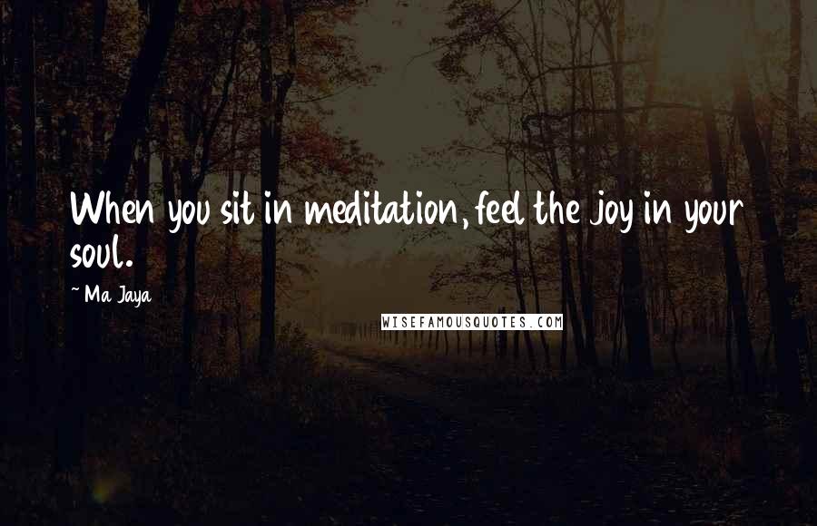 Ma Jaya Quotes: When you sit in meditation, feel the joy in your soul.