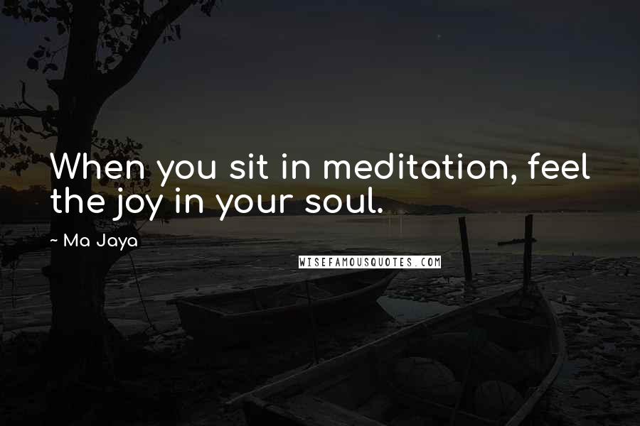 Ma Jaya Quotes: When you sit in meditation, feel the joy in your soul.