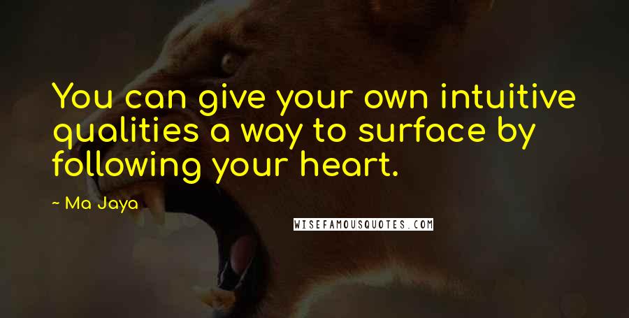 Ma Jaya Quotes: You can give your own intuitive qualities a way to surface by following your heart.