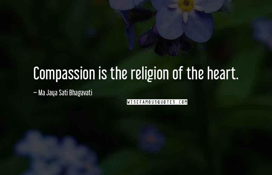 Ma Jaya Sati Bhagavati Quotes: Compassion is the religion of the heart.