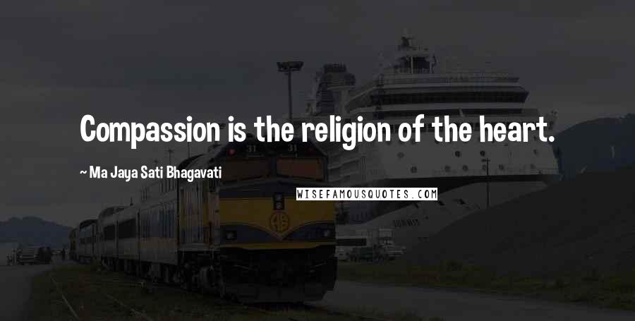 Ma Jaya Sati Bhagavati Quotes: Compassion is the religion of the heart.