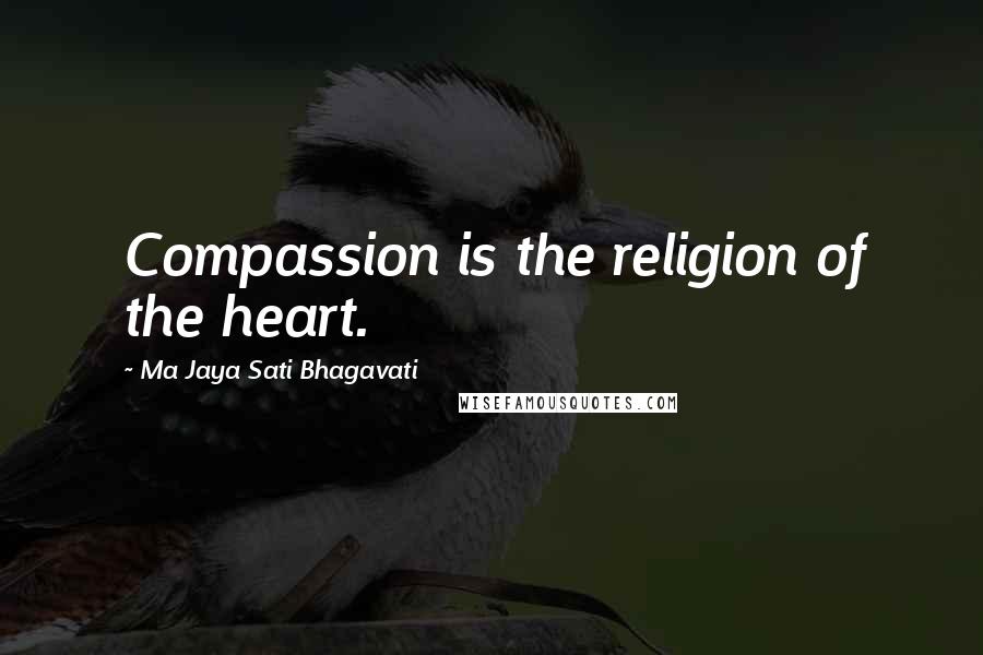 Ma Jaya Sati Bhagavati Quotes: Compassion is the religion of the heart.