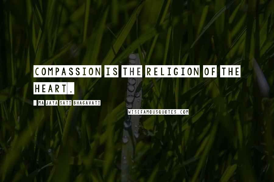 Ma Jaya Sati Bhagavati Quotes: Compassion is the religion of the heart.