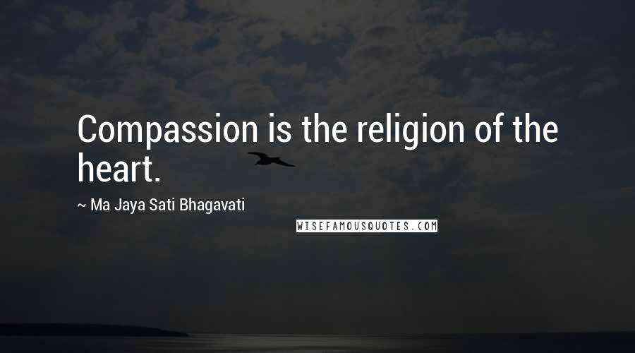 Ma Jaya Sati Bhagavati Quotes: Compassion is the religion of the heart.