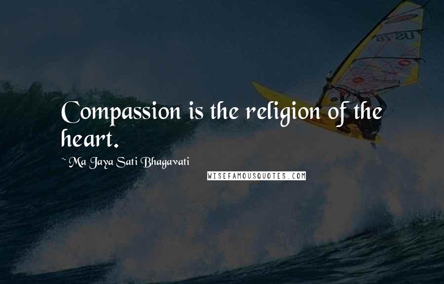 Ma Jaya Sati Bhagavati Quotes: Compassion is the religion of the heart.