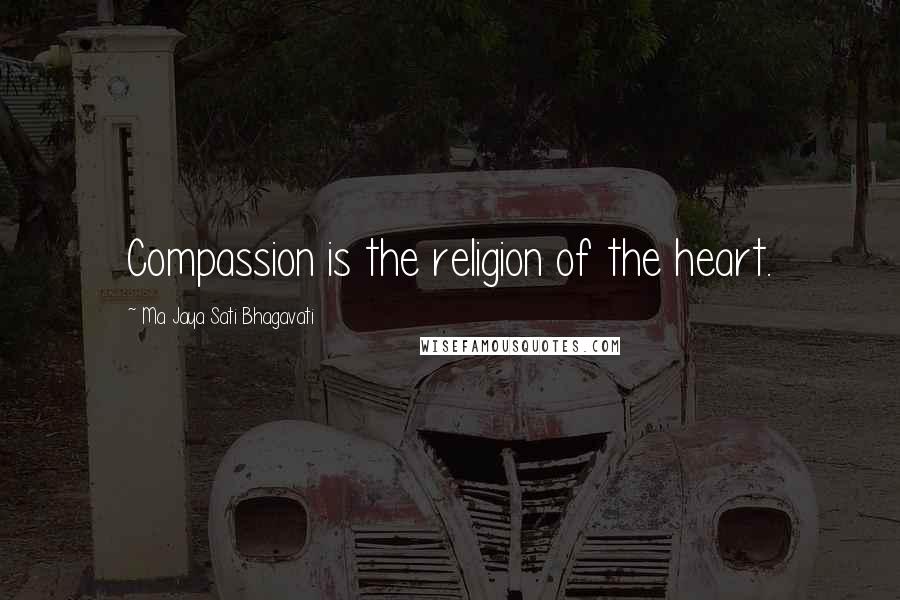 Ma Jaya Sati Bhagavati Quotes: Compassion is the religion of the heart.