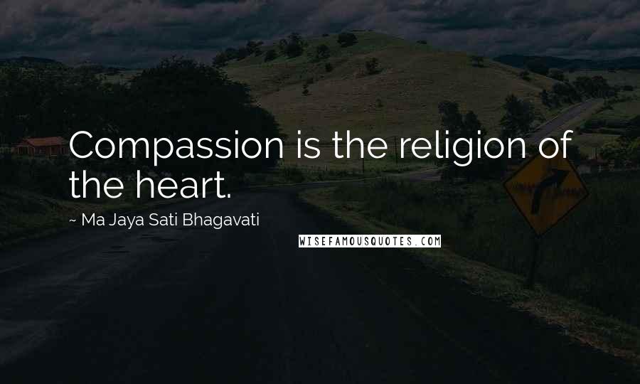 Ma Jaya Sati Bhagavati Quotes: Compassion is the religion of the heart.