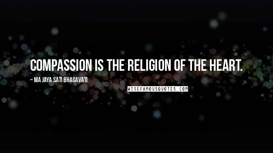 Ma Jaya Sati Bhagavati Quotes: Compassion is the religion of the heart.