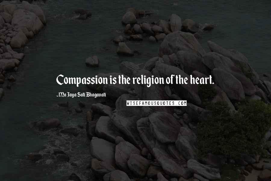 Ma Jaya Sati Bhagavati Quotes: Compassion is the religion of the heart.