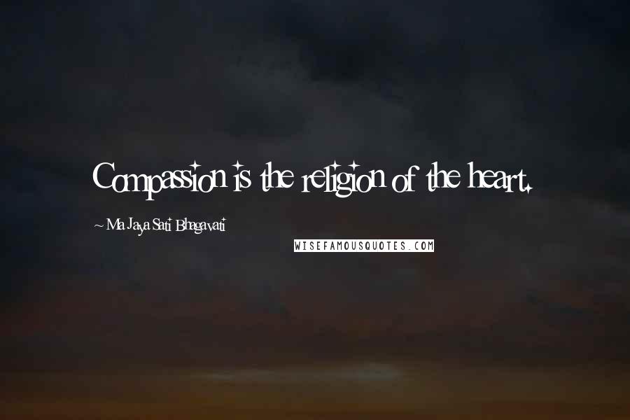 Ma Jaya Sati Bhagavati Quotes: Compassion is the religion of the heart.