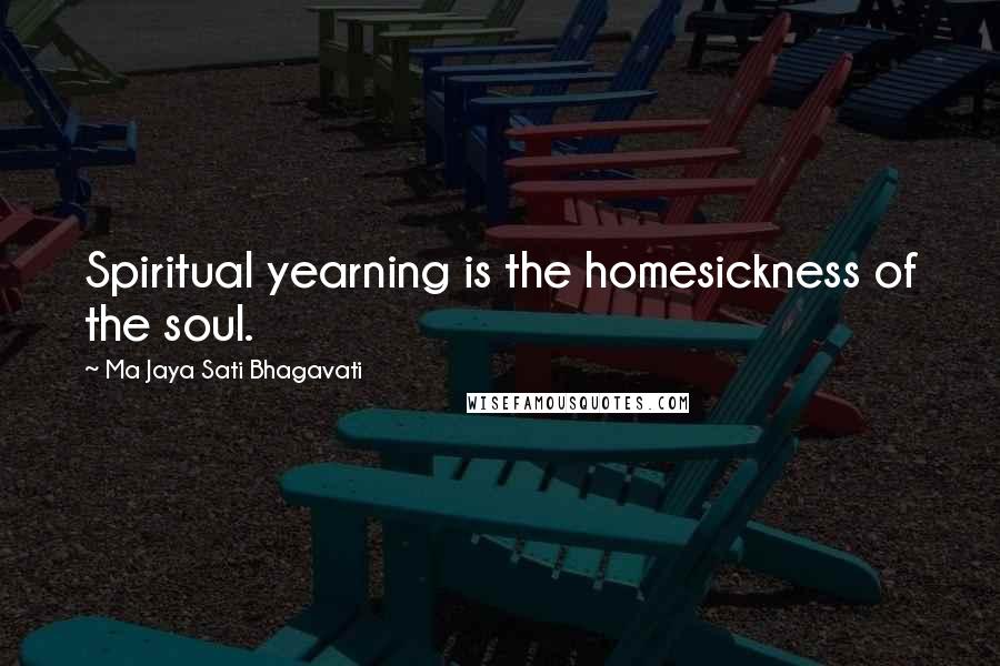 Ma Jaya Sati Bhagavati Quotes: Spiritual yearning is the homesickness of the soul.