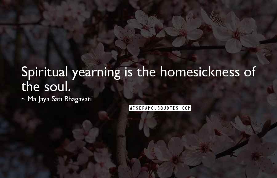 Ma Jaya Sati Bhagavati Quotes: Spiritual yearning is the homesickness of the soul.