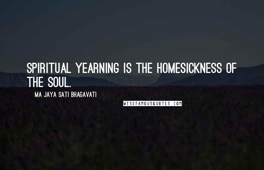 Ma Jaya Sati Bhagavati Quotes: Spiritual yearning is the homesickness of the soul.