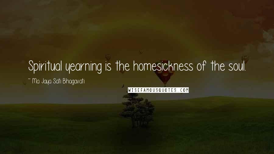 Ma Jaya Sati Bhagavati Quotes: Spiritual yearning is the homesickness of the soul.