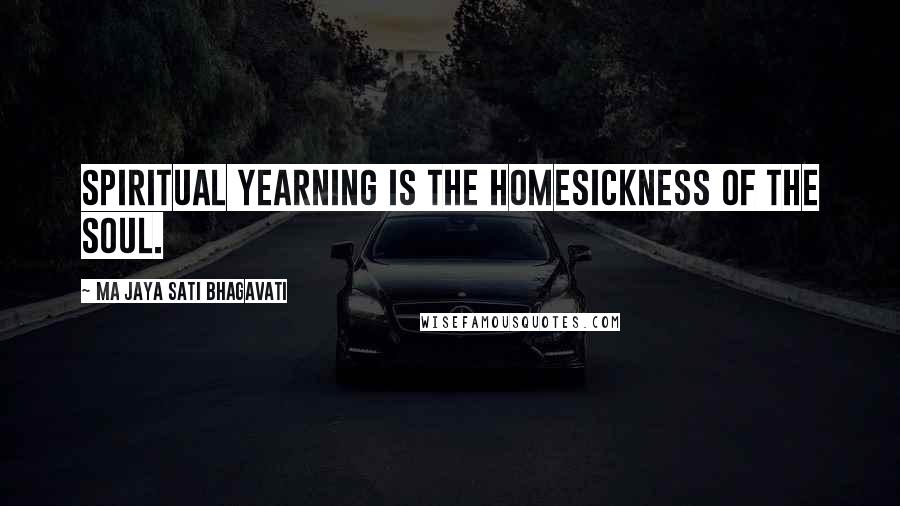 Ma Jaya Sati Bhagavati Quotes: Spiritual yearning is the homesickness of the soul.