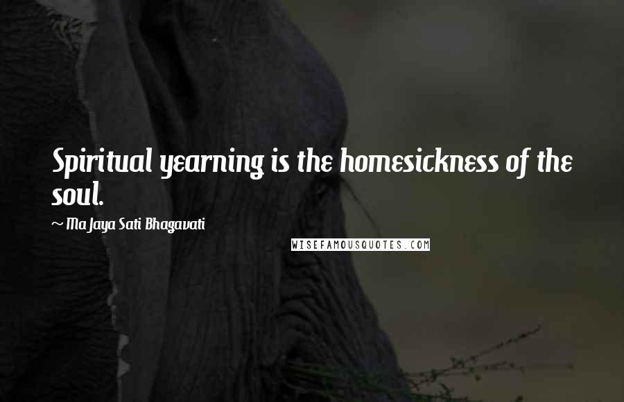 Ma Jaya Sati Bhagavati Quotes: Spiritual yearning is the homesickness of the soul.