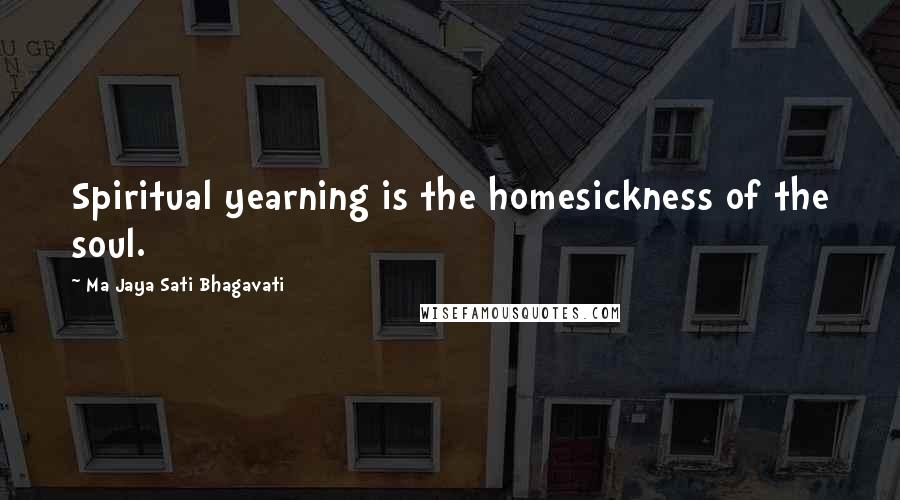 Ma Jaya Sati Bhagavati Quotes: Spiritual yearning is the homesickness of the soul.