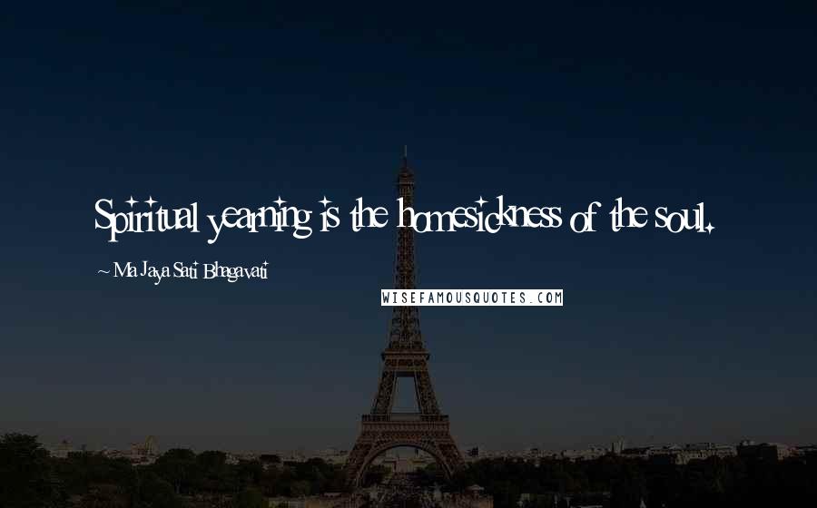 Ma Jaya Sati Bhagavati Quotes: Spiritual yearning is the homesickness of the soul.