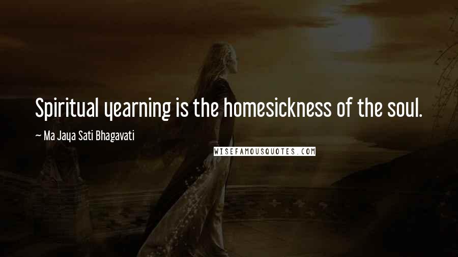 Ma Jaya Sati Bhagavati Quotes: Spiritual yearning is the homesickness of the soul.