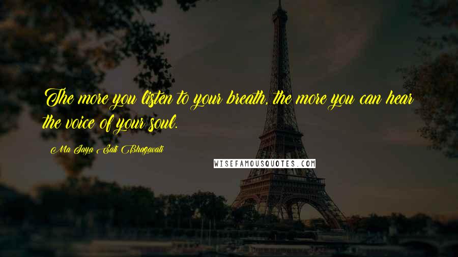 Ma Jaya Sati Bhagavati Quotes: The more you listen to your breath, the more you can hear the voice of your soul.