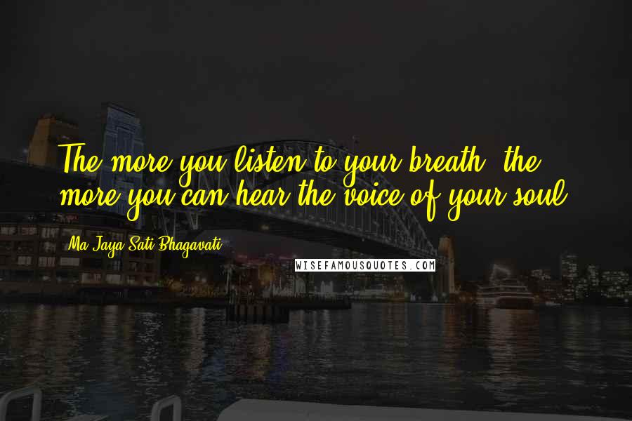 Ma Jaya Sati Bhagavati Quotes: The more you listen to your breath, the more you can hear the voice of your soul.