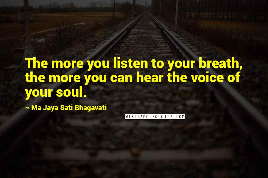 Ma Jaya Sati Bhagavati Quotes: The more you listen to your breath, the more you can hear the voice of your soul.