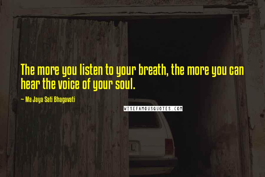 Ma Jaya Sati Bhagavati Quotes: The more you listen to your breath, the more you can hear the voice of your soul.