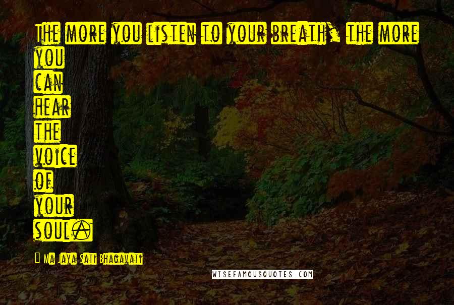 Ma Jaya Sati Bhagavati Quotes: The more you listen to your breath, the more you can hear the voice of your soul.