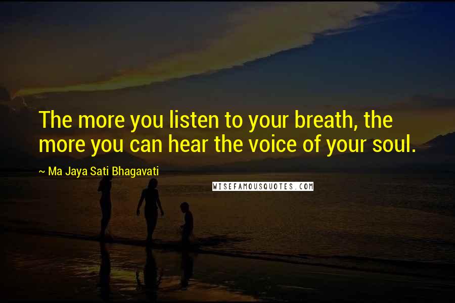 Ma Jaya Sati Bhagavati Quotes: The more you listen to your breath, the more you can hear the voice of your soul.