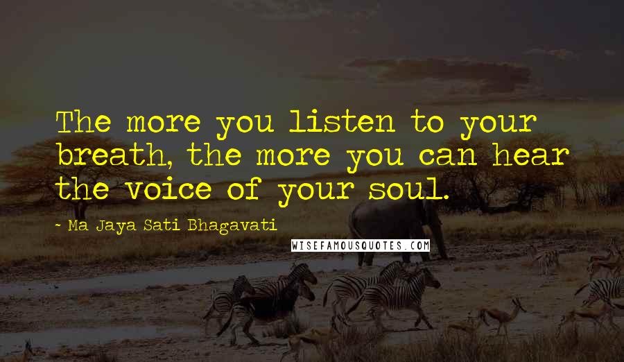 Ma Jaya Sati Bhagavati Quotes: The more you listen to your breath, the more you can hear the voice of your soul.