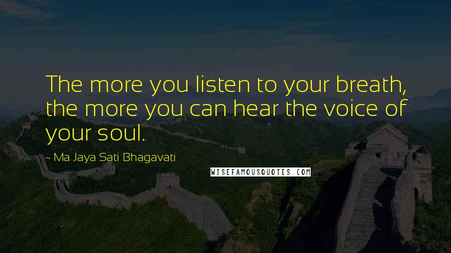 Ma Jaya Sati Bhagavati Quotes: The more you listen to your breath, the more you can hear the voice of your soul.