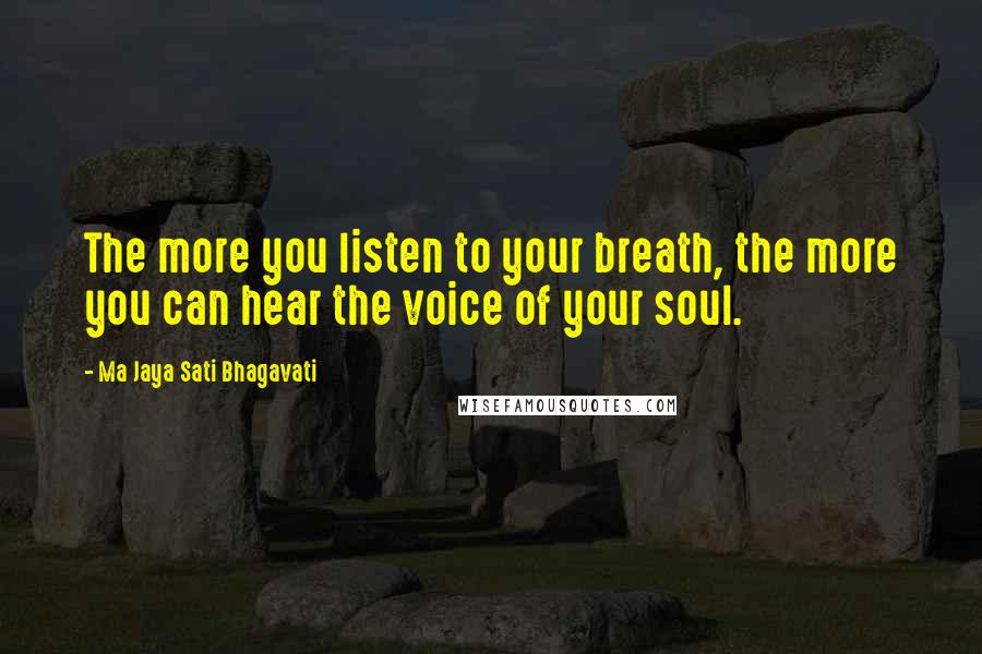 Ma Jaya Sati Bhagavati Quotes: The more you listen to your breath, the more you can hear the voice of your soul.