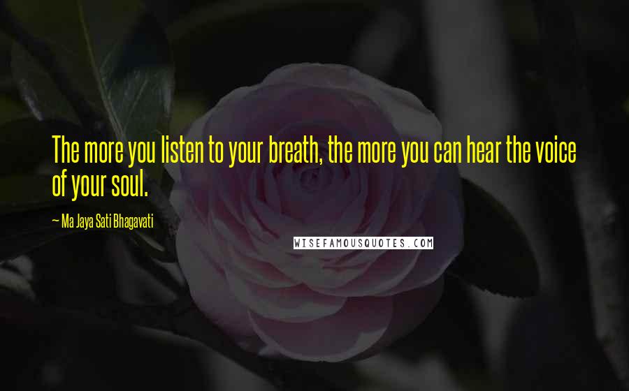 Ma Jaya Sati Bhagavati Quotes: The more you listen to your breath, the more you can hear the voice of your soul.