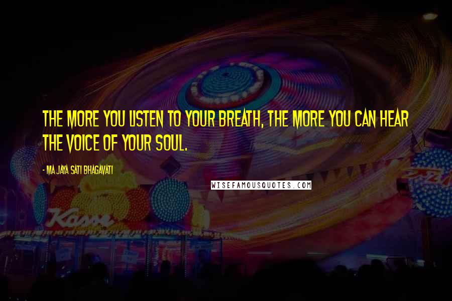 Ma Jaya Sati Bhagavati Quotes: The more you listen to your breath, the more you can hear the voice of your soul.