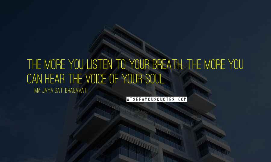 Ma Jaya Sati Bhagavati Quotes: The more you listen to your breath, the more you can hear the voice of your soul.