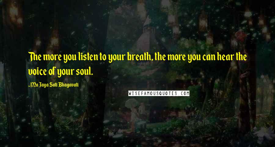 Ma Jaya Sati Bhagavati Quotes: The more you listen to your breath, the more you can hear the voice of your soul.